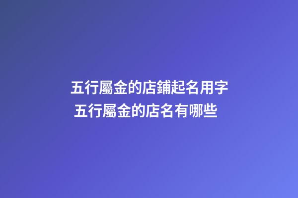 五行屬金的店鋪起名用字 五行屬金的店名有哪些-第1張-店鋪起名-玄機派
